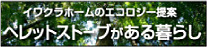 イワクラホームのエコロジー提案 ペレットストーブがある暮らし